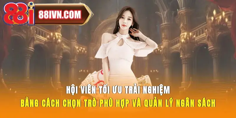 Hội viên tối ưu trải nghiệm bằng cách chọn trò phù hợp và quản lý ngân sách