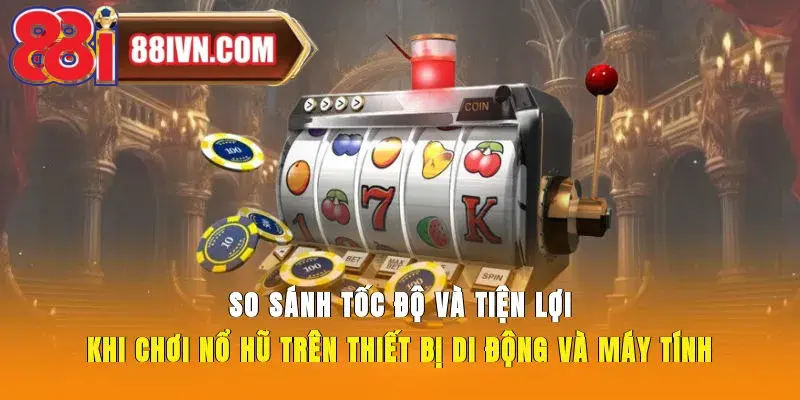 So sánh tốc độ và tiện lợi khi chơi nổ hũ trên thiết bị di động và máy tính