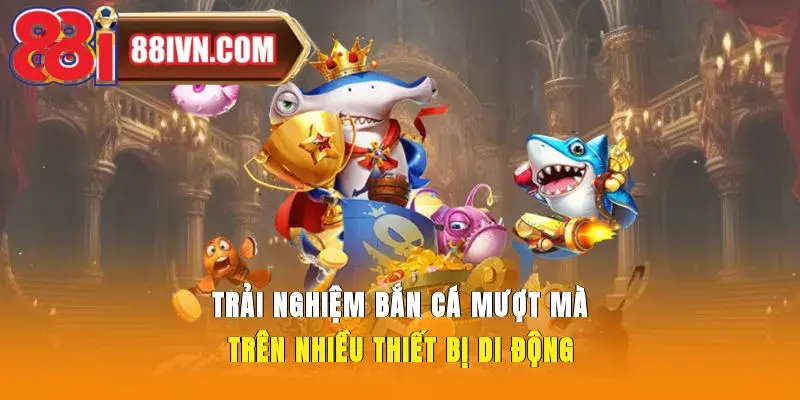 Trải nghiệm bắn cá mượt mà trên nhiều thiết bị di động